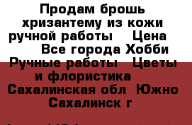 Продам брошь-хризантему из кожи ручной работы. › Цена ­ 800 - Все города Хобби. Ручные работы » Цветы и флористика   . Сахалинская обл.,Южно-Сахалинск г.